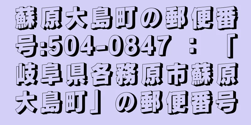 蘇原大島町の郵便番号:504-0847 ： 「岐阜県各務原市蘇原大島町」の郵便番号