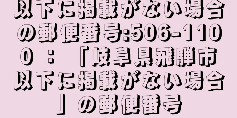 以下に掲載がない場合の郵便番号:506-1100 ： 「岐阜県飛騨市以下に掲載がない場合」の郵便番号