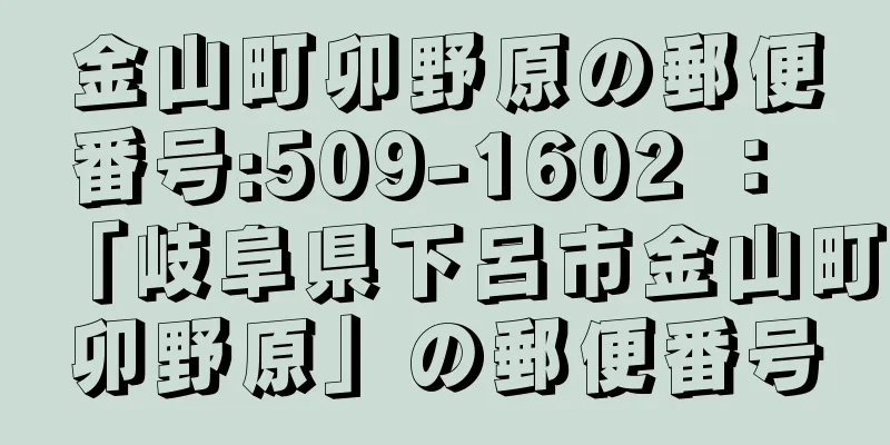 金山町卯野原の郵便番号:509-1602 ： 「岐阜県下呂市金山町卯野原」の郵便番号
