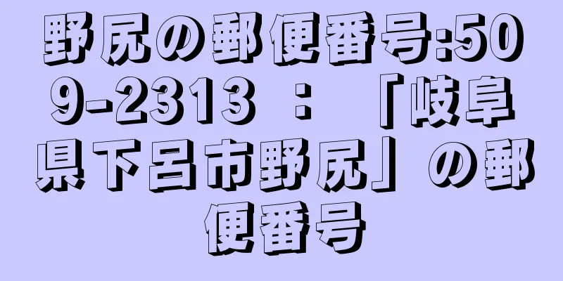 野尻の郵便番号:509-2313 ： 「岐阜県下呂市野尻」の郵便番号