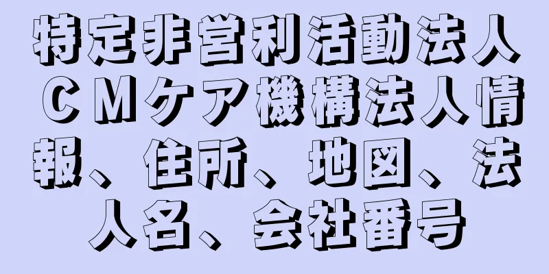 特定非営利活動法人ＣＭケア機構法人情報、住所、地図、法人名、会社番号