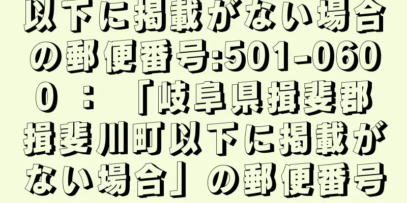 以下に掲載がない場合の郵便番号:501-0600 ： 「岐阜県揖斐郡揖斐川町以下に掲載がない場合」の郵便番号