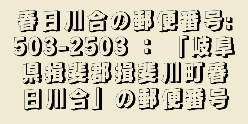 春日川合の郵便番号:503-2503 ： 「岐阜県揖斐郡揖斐川町春日川合」の郵便番号