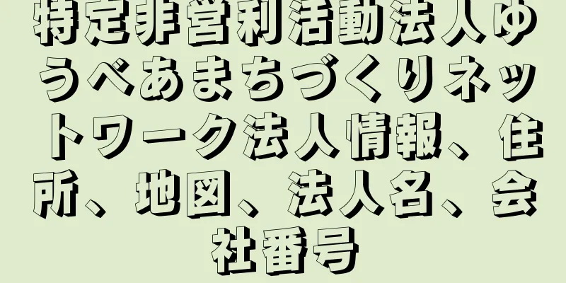 特定非営利活動法人ゆうべあまちづくりネットワーク法人情報、住所、地図、法人名、会社番号