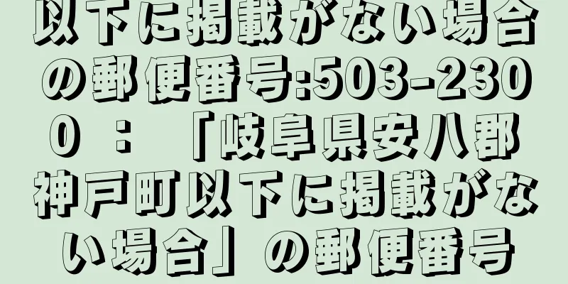 以下に掲載がない場合の郵便番号:503-2300 ： 「岐阜県安八郡神戸町以下に掲載がない場合」の郵便番号
