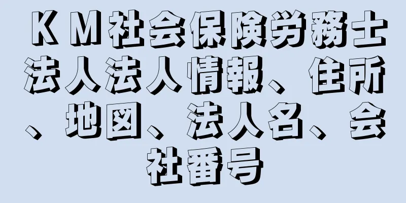 ＫＭ社会保険労務士法人法人情報、住所、地図、法人名、会社番号