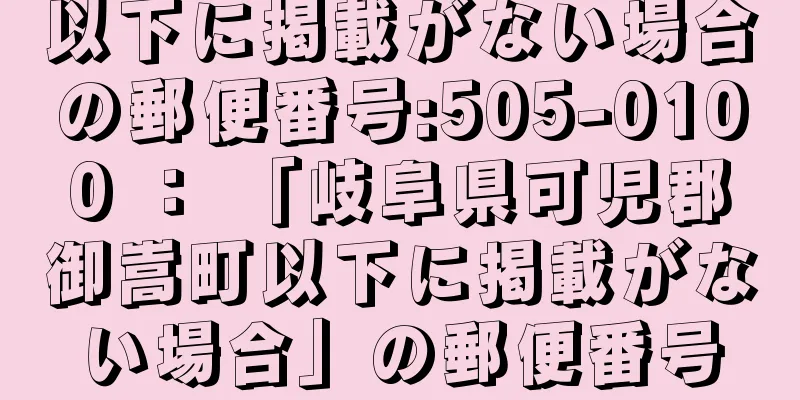 以下に掲載がない場合の郵便番号:505-0100 ： 「岐阜県可児郡御嵩町以下に掲載がない場合」の郵便番号