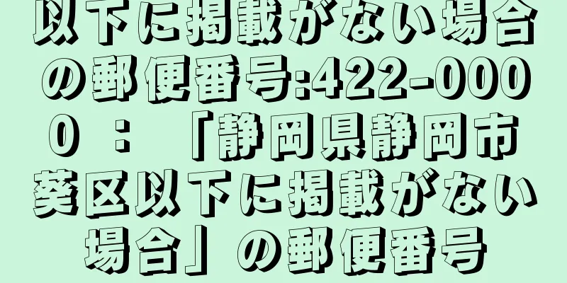以下に掲載がない場合の郵便番号:422-0000 ： 「静岡県静岡市葵区以下に掲載がない場合」の郵便番号