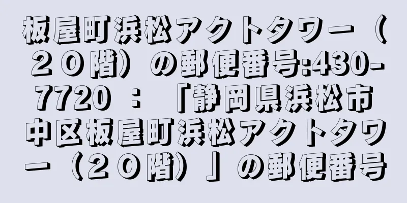 板屋町浜松アクトタワー（２０階）の郵便番号:430-7720 ： 「静岡県浜松市中区板屋町浜松アクトタワー（２０階）」の郵便番号