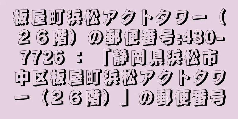 板屋町浜松アクトタワー（２６階）の郵便番号:430-7726 ： 「静岡県浜松市中区板屋町浜松アクトタワー（２６階）」の郵便番号