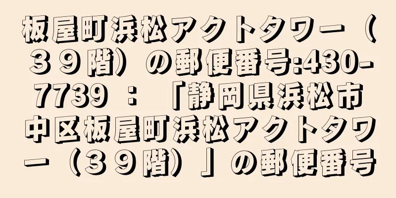 板屋町浜松アクトタワー（３９階）の郵便番号:430-7739 ： 「静岡県浜松市中区板屋町浜松アクトタワー（３９階）」の郵便番号