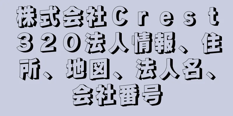 株式会社Ｃｒｅｓｔ３２０法人情報、住所、地図、法人名、会社番号