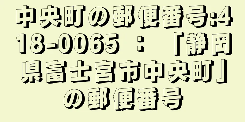 中央町の郵便番号:418-0065 ： 「静岡県富士宮市中央町」の郵便番号