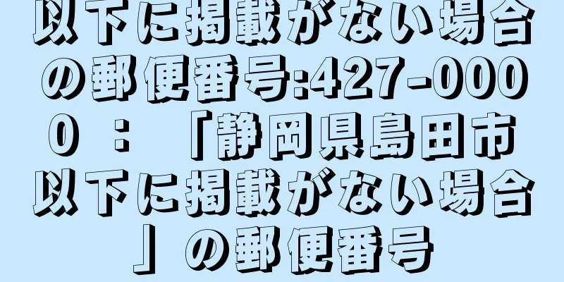 以下に掲載がない場合の郵便番号:427-0000 ： 「静岡県島田市以下に掲載がない場合」の郵便番号