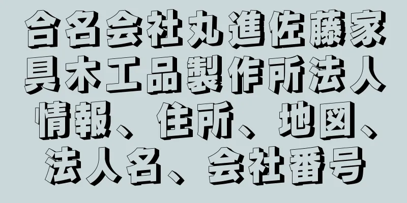 合名会社丸進佐藤家具木工品製作所法人情報、住所、地図、法人名、会社番号