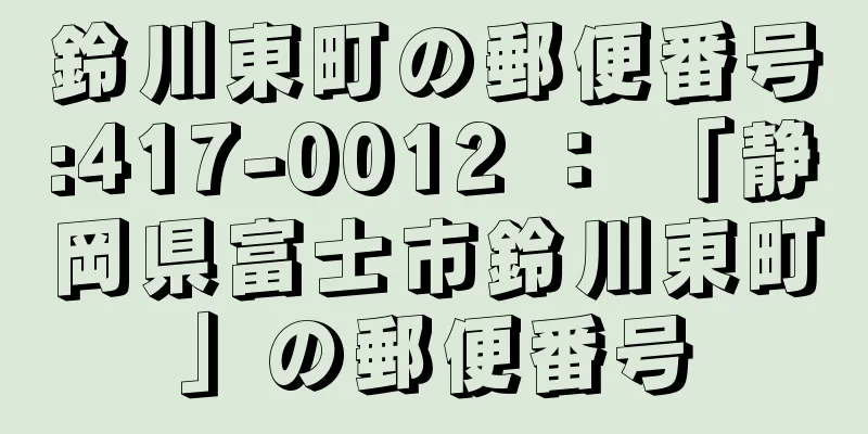 鈴川東町の郵便番号:417-0012 ： 「静岡県富士市鈴川東町」の郵便番号