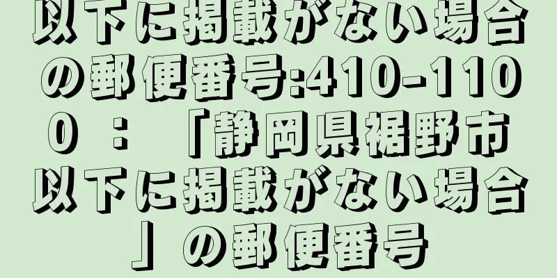 以下に掲載がない場合の郵便番号:410-1100 ： 「静岡県裾野市以下に掲載がない場合」の郵便番号