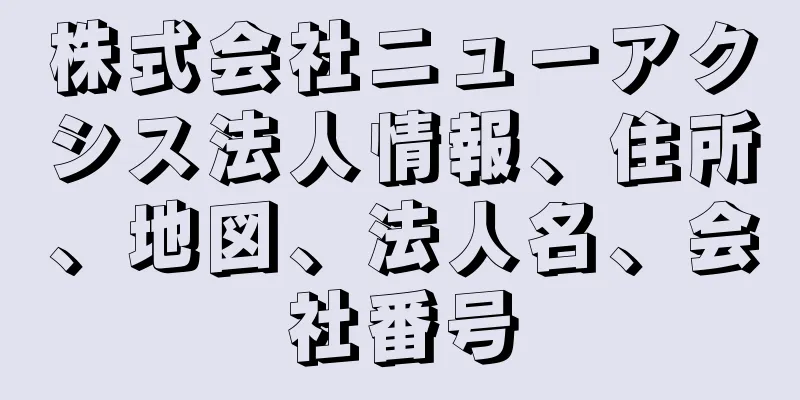 株式会社ニューアクシス法人情報、住所、地図、法人名、会社番号