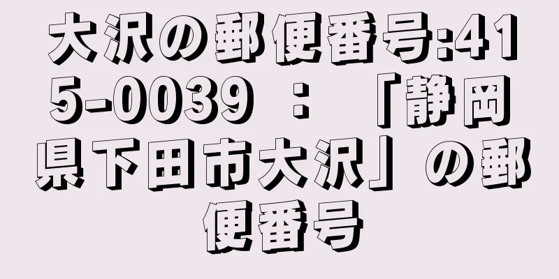 大沢の郵便番号:415-0039 ： 「静岡県下田市大沢」の郵便番号