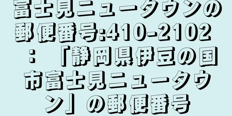 富士見ニュータウンの郵便番号:410-2102 ： 「静岡県伊豆の国市富士見ニュータウン」の郵便番号
