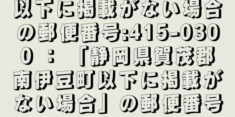 以下に掲載がない場合の郵便番号:415-0300 ： 「静岡県賀茂郡南伊豆町以下に掲載がない場合」の郵便番号