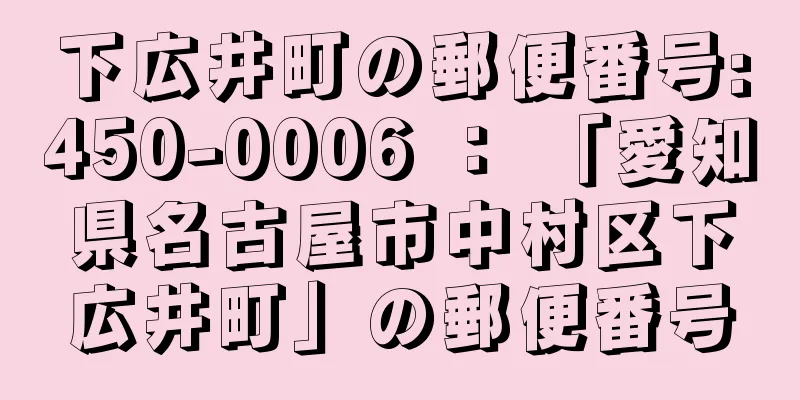 下広井町の郵便番号:450-0006 ： 「愛知県名古屋市中村区下広井町」の郵便番号