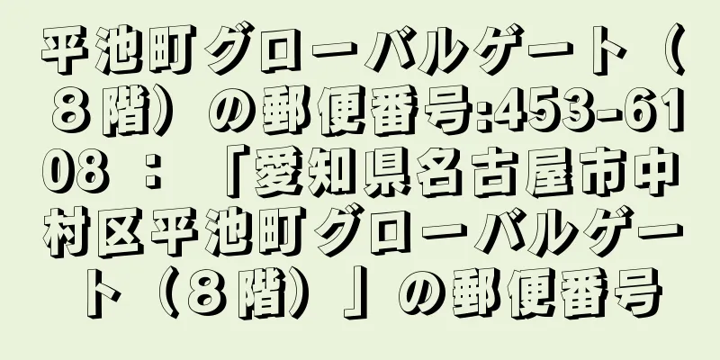 平池町グローバルゲート（８階）の郵便番号:453-6108 ： 「愛知県名古屋市中村区平池町グローバルゲート（８階）」の郵便番号