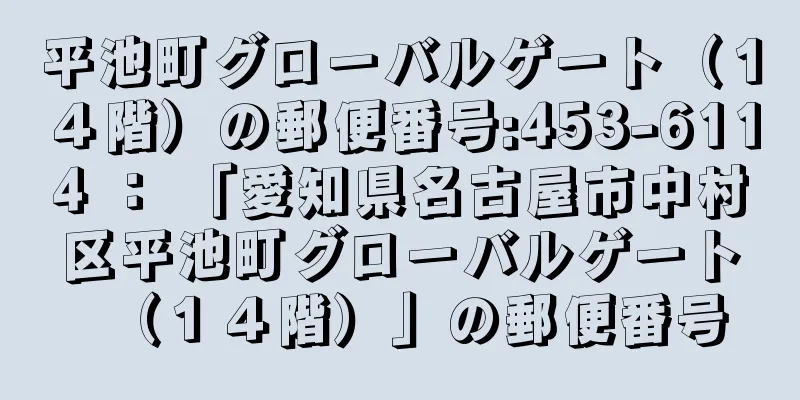 平池町グローバルゲート（１４階）の郵便番号:453-6114 ： 「愛知県名古屋市中村区平池町グローバルゲート（１４階）」の郵便番号