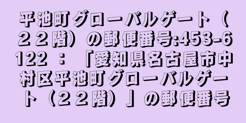 平池町グローバルゲート（２２階）の郵便番号:453-6122 ： 「愛知県名古屋市中村区平池町グローバルゲート（２２階）」の郵便番号