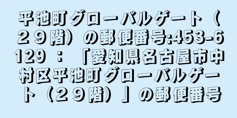 平池町グローバルゲート（２９階）の郵便番号:453-6129 ： 「愛知県名古屋市中村区平池町グローバルゲート（２９階）」の郵便番号