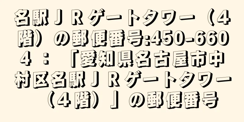 名駅ＪＲゲートタワー（４階）の郵便番号:450-6604 ： 「愛知県名古屋市中村区名駅ＪＲゲートタワー（４階）」の郵便番号