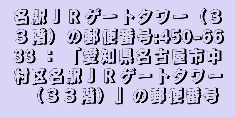 名駅ＪＲゲートタワー（３３階）の郵便番号:450-6633 ： 「愛知県名古屋市中村区名駅ＪＲゲートタワー（３３階）」の郵便番号