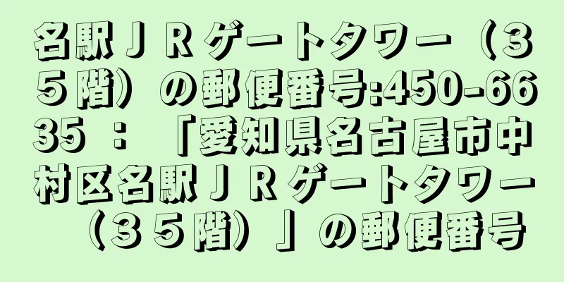 名駅ＪＲゲートタワー（３５階）の郵便番号:450-6635 ： 「愛知県名古屋市中村区名駅ＪＲゲートタワー（３５階）」の郵便番号
