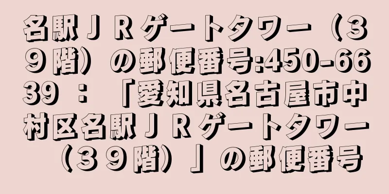 名駅ＪＲゲートタワー（３９階）の郵便番号:450-6639 ： 「愛知県名古屋市中村区名駅ＪＲゲートタワー（３９階）」の郵便番号