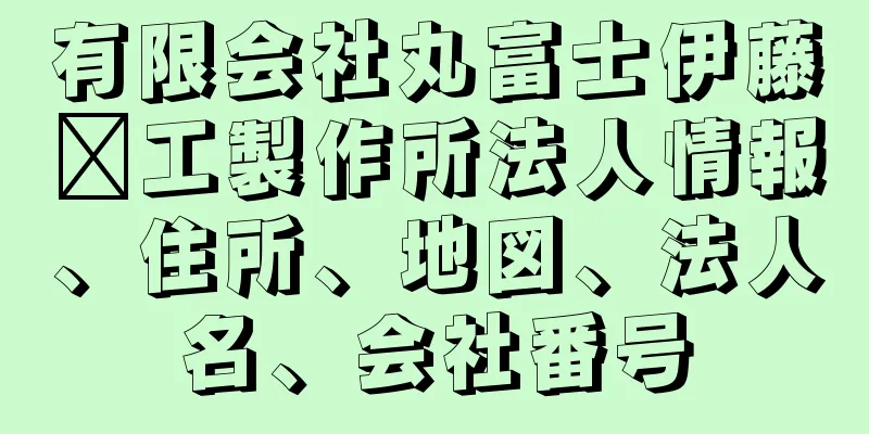 有限会社丸富士伊藤鉃工製作所法人情報、住所、地図、法人名、会社番号