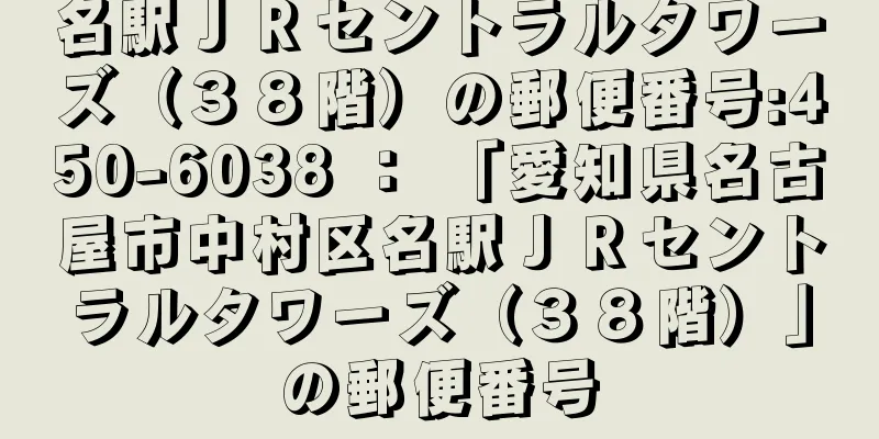 名駅ＪＲセントラルタワーズ（３８階）の郵便番号:450-6038 ： 「愛知県名古屋市中村区名駅ＪＲセントラルタワーズ（３８階）」の郵便番号