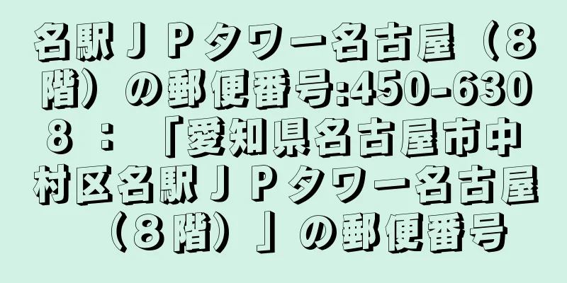名駅ＪＰタワー名古屋（８階）の郵便番号:450-6308 ： 「愛知県名古屋市中村区名駅ＪＰタワー名古屋（８階）」の郵便番号