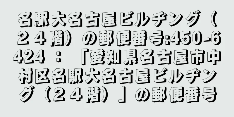 名駅大名古屋ビルヂング（２４階）の郵便番号:450-6424 ： 「愛知県名古屋市中村区名駅大名古屋ビルヂング（２４階）」の郵便番号