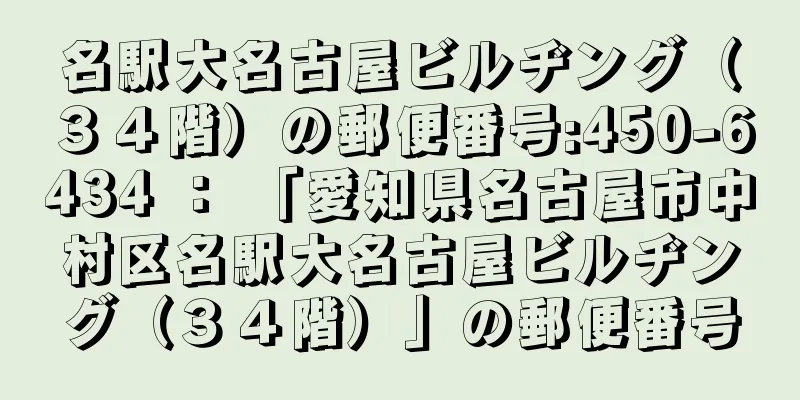 名駅大名古屋ビルヂング（３４階）の郵便番号:450-6434 ： 「愛知県名古屋市中村区名駅大名古屋ビルヂング（３４階）」の郵便番号