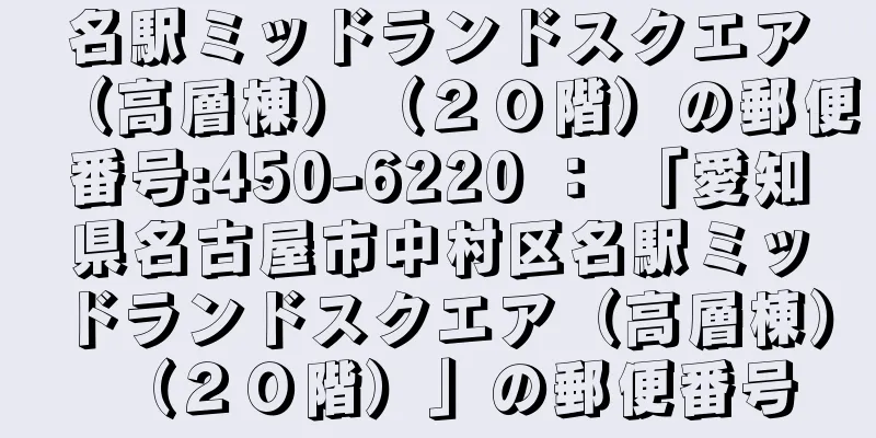 名駅ミッドランドスクエア（高層棟）（２０階）の郵便番号:450-6220 ： 「愛知県名古屋市中村区名駅ミッドランドスクエア（高層棟）（２０階）」の郵便番号