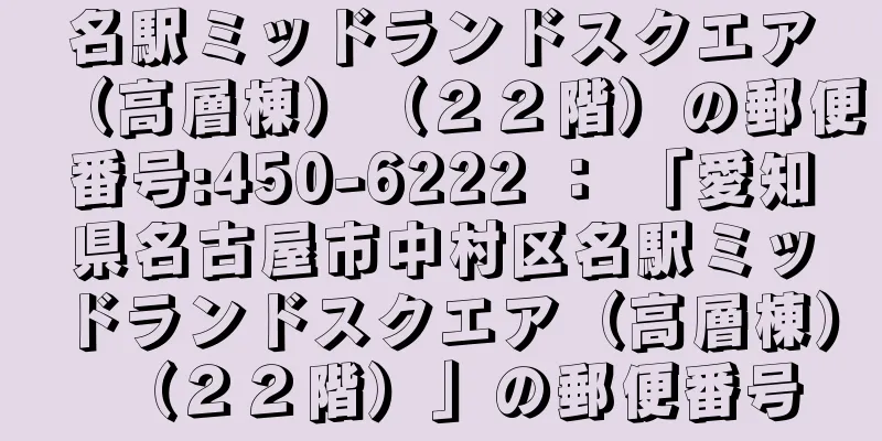 名駅ミッドランドスクエア（高層棟）（２２階）の郵便番号:450-6222 ： 「愛知県名古屋市中村区名駅ミッドランドスクエア（高層棟）（２２階）」の郵便番号