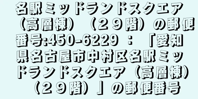 名駅ミッドランドスクエア（高層棟）（２９階）の郵便番号:450-6229 ： 「愛知県名古屋市中村区名駅ミッドランドスクエア（高層棟）（２９階）」の郵便番号