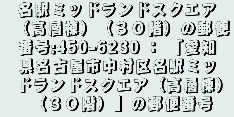 名駅ミッドランドスクエア（高層棟）（３０階）の郵便番号:450-6230 ： 「愛知県名古屋市中村区名駅ミッドランドスクエア（高層棟）（３０階）」の郵便番号