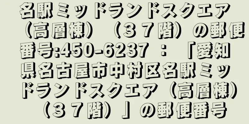 名駅ミッドランドスクエア（高層棟）（３７階）の郵便番号:450-6237 ： 「愛知県名古屋市中村区名駅ミッドランドスクエア（高層棟）（３７階）」の郵便番号