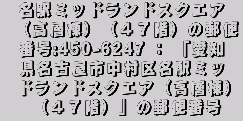 名駅ミッドランドスクエア（高層棟）（４７階）の郵便番号:450-6247 ： 「愛知県名古屋市中村区名駅ミッドランドスクエア（高層棟）（４７階）」の郵便番号