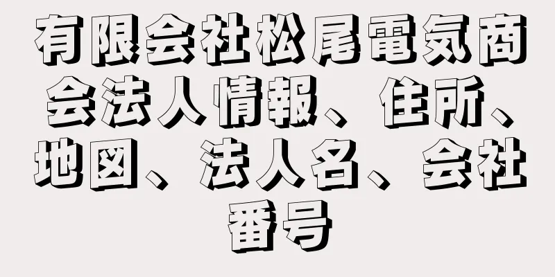 有限会社松尾電気商会法人情報、住所、地図、法人名、会社番号