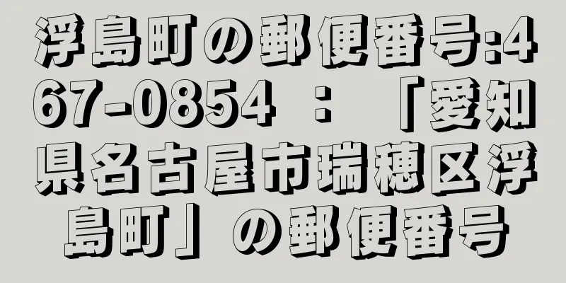 浮島町の郵便番号:467-0854 ： 「愛知県名古屋市瑞穂区浮島町」の郵便番号