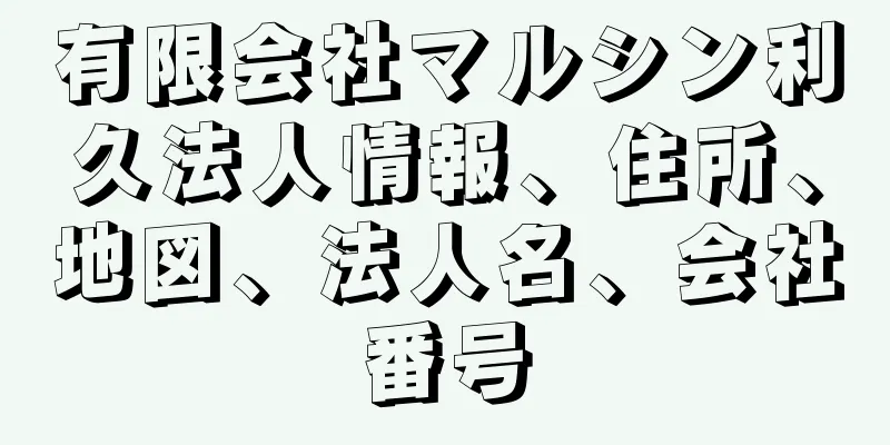 有限会社マルシン利久法人情報、住所、地図、法人名、会社番号