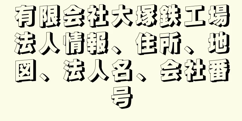 有限会社大塚鉄工場法人情報、住所、地図、法人名、会社番号