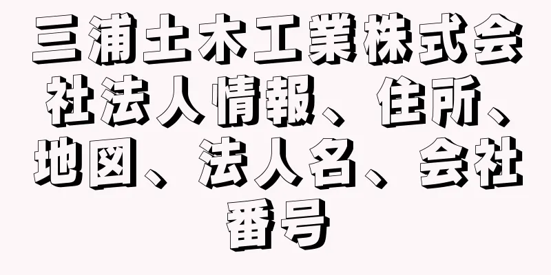 三浦土木工業株式会社法人情報、住所、地図、法人名、会社番号